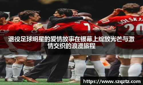 退役足球明星的爱情故事在银幕上绽放光芒与激情交织的浪漫旅程