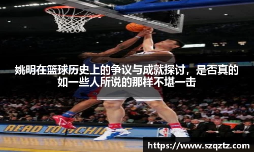 姚明在篮球历史上的争议与成就探讨，是否真的如一些人所说的那样不堪一击