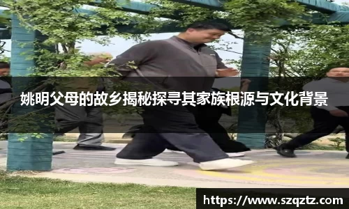 姚明父母的故乡揭秘探寻其家族根源与文化背景