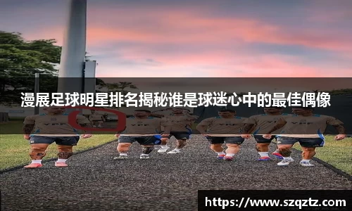 漫展足球明星排名揭秘谁是球迷心中的最佳偶像