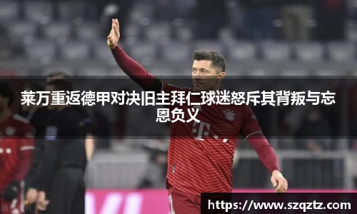 莱万重返德甲对决旧主拜仁球迷怒斥其背叛与忘恩负义