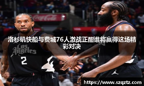 洛杉矶快船与费城76人激战正酣谁将赢得这场精彩对决